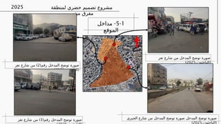 ‫لمنطقة‬ ‫حضري‬ ‫تصميم‬ ‫مشروع‬
‫ميتم‬ ‫مفرق‬
2025
‫تعز‬ ‫شارع‬ ‫من‬ ‫المدخل‬ ‫توضح‬ ‫صورة‬
(
،‫الباحثون‬
2025
)
‫المدخل‬ ‫توضح‬ ‫صورة‬
‫المدخل‬ ‫توضح‬ ‫صورة‬
‫الجبري‬ ‫شارع‬ ‫من‬
(
،‫الباحثون‬
2025
)
(‫رقم‬ ‫المدخل‬ ‫توضح‬ ‫صورة‬
2
)
‫تعز‬ ‫شارع‬ ‫من‬
(
،‫الباحثون‬
2025
)
(‫رقم‬ ‫المدخل‬ ‫توضح‬ ‫صورة‬
3
)
‫تعز‬ ‫شارع‬ ‫من‬
5-1
-
‫مداخل‬
‫الموقع‬
 