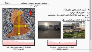 ‫لمنطقة‬ ‫حضري‬ ‫تصميم‬ ‫مشروع‬
‫ميتم‬ ‫مفرق‬
2025

/‫الطبيعية‬ ‫الخصائص‬ :‫ثانيا‬
1-2
:‫األرض‬ ‫طوبوغرافية‬ -
‫مناسيب‬ ‫عدة‬ ‫على‬ ‫تحتوي‬ ‫التسوية‬ ‫ألعمال‬ ‫قابلة‬ ‫طينية‬ ‫تربتها‬ ‫ارض‬
.‫متفاوتة‬
= ‫المناسيب‬ ‫بين‬ ‫االرتفاع‬ ‫فارق‬ ‫ان‬ ‫حيث‬
4
‫م‬
(‫الشكل‬
1
-
2
)
‫قطاع‬ ‫مناسيب‬ ‫يوضح‬
A:A
(
،‫الباحثون‬
2025
)
(‫الشكل‬
1
-
2
)
‫قطاع‬ ‫مناسيب‬ ‫يوضح‬
B:B
(
،‫الباحثون‬
2025
)
 