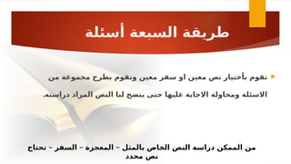 ‫أسئلة‬ ‫السبعة‬ ‫طريقة‬
– – –
‫تحتاج‬ ‫السفر‬ ‫المعجزة‬ ‫بالمثل‬ ‫الخاص‬ ‫النص‬ ‫دراسة‬ ‫الممكن‬ ‫من‬
‫محدد‬ ‫نص‬

‫من‬ ‫مجموعة‬ ‫بطرح‬ ‫ونقوم‬ ‫معين‬ ‫سفر‬ ‫او‬ ‫معين‬ ‫نص‬ ‫بأختيار‬ ‫نقوم‬
.‫دراسته‬ ‫المراد‬ ‫النص‬ ‫لنا‬ ‫يتضح‬ ‫حتى‬ ‫عليها‬ ‫االجابة‬ ‫ومحاولة‬ ‫االسئلة‬
 