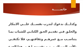 ‫خاتمــــــة‬
‫االبتكار‬ ‫علـــي‬ ‫نفســـك‬ ‫لتدرب‬ ‫ندعوك‬ ‫وكذلـــك‬
‫بمـا‬ ‫للشباب‬ ‫الكتابـي‬ ‫الحـق‬ ‫تقديـم‬ ‫فـي‬ ‫والخلـق‬
‫تكتفــي‬ ‫فال‬ ،‫وثقافتهــم‬ ‫عمرهــم‬ ‫مــع‬ ‫يتناســب‬
 