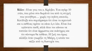 Κόλιν : Είναι γιος του κ. Κρέιβεν. Ένα αγόρι 10
ετών, που μένει στο δωμάτιό του από τη στιγμή
που γεννήθηκε… χωρίς την αγάπη κανενός.
Κατέληξε στο συμπέρασμα ότι είναι το αφεντικό
και ο καθένας πρέπει να κάνει ό,τι λέει. Είναι ένα
υγιέστατο παιδί, αλλά όλοι τον κάνουν να
πιστεύει ότι είναι άρρωστος και ανάπηρος και
ότι σύντομα θα πεθάνει. Η ζωή του όμως
αλλάζει όταν γνωρίζει τη Μαίρη, η οποία τον
σώζει από τη δυστυχία του.
 