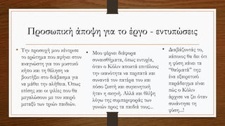 Προσωπική άποψη για το έργο - εντυπώσεις
• Την προσοχή μου κέντρισε
το ερώτημα που αφήνει στον
αναγνώστη για τον μυστικό
κήπο και τη θέληση να
βουτήξει στο διάβασμα για
να μάθει την αλήθεια. Όπως
επίσης και οι φιλίες που θα
μεγαλώσουν με τον καιρό
μεταξύ των τριών παιδιών.
• Μου φέρνει διάφορα
συναισθήματα, όπως ευτυχία,
όταν ο Κόλιν αποκτά επιτέλους
την ικανότητα να περπατά και
συναντά τον πατέρα του και
πόσο ζεστή και συγκινητική
ήταν η σκηνή. Αλλά και θλίψη
λόγω της συμπεριφοράς των
γονιών προς τα παιδιά τους...
• Διαβάζοντάς το,
κάποιος θα δει ότι
η φύση κάνει τα
“θαύματά’’ της:
ένα εξαιρετικό
παράδειγμα είναι
πώς ο Κόλιν
άρχισε να ζει όταν
συνάντησε τη
φύση...!
 