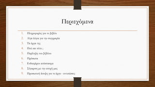 Περιεχόμενα
1. Πληροφορίες για το βιβλίο
2. Λίγα λόγια για την συγγραφέα
3. Τα έργα της
4. Πού και πότε ;
5. Περίληψη του βιβλίου
6. Πρόσωπα
7. Ενδιαφέρον απόσπασμα
8. Σύγκριση με την εποχή μας
9. Προσωπική άποψη για το έργο - εντυπώσεις
 