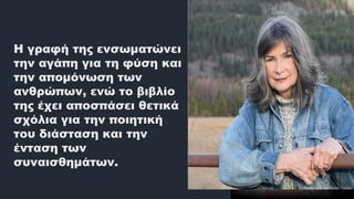 Η γραφή της ενσωματώνει
την αγάπη για τη φύση και
την απομόνωση των
ανθρώπων, ενώ το βιβλίο
της έχει αποσπάσει θετικά
σχόλια για την ποιητική
του διάσταση και την
ένταση των
συναισθημάτων.
 