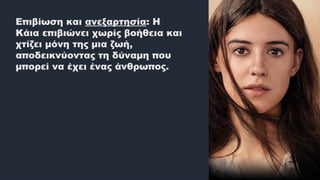 Επιβίωση και ανεξαρτησία: Η
Κάια επιβιώνει χωρίς βοήθεια και
χτίζει μόνη της μια ζωή,
αποδεικνύοντας τη δύναμη που
μπορεί να έχει ένας άνθρωπος.
 