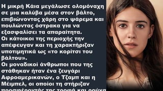 Η μικρή Κάια μεγάλωσε ολομόναχη
σε μια καλύβα μέσα στον βάλτο,
επιβιώνοντας χάρη στο ψάρεμα και
πουλώντας όστρακα για να
εξασφαλίσει τα απαραίτητα.
Οι κάτοικοι της περιοχής την
απέφευγαν και τη χαρακτήριζαν
υποτιμητικά ως «το κορίτσι του
βάλτου».
Οι μοναδικοί άνθρωποι που της
στάθηκαν ήταν ένα ζευγάρι
Αφροαμερικανών, ο Τζαμπ και η
Μέιμπελ, οι οποίοι τη στήριζαν
 
