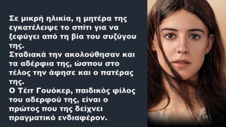 Σε μικρή ηλικία, η μητέρα της
εγκατέλειψε το σπίτι για να
ξεφύγει από τη βία του συζύγου
της.
Σταδιακά την ακολούθησαν και
τα αδέρφια της, ώσπου στο
τέλος την άφησε και ο πατέρας
της.
Ο Τέιτ Γουόκερ, παιδικός φίλος
του αδερφού της, είναι ο
πρώτος που της δείχνει
πραγματικό ενδιαφέρον.
 