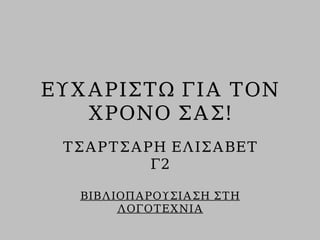 ΕΥΧΑΡΙΣΤΩ ΓΙΑ ΤΟΝ
ΧΡΟΝΟ ΣΑΣ!
ΤΣΑΡΤΣΑΡΗ ΕΛΙΣΑΒΕΤ
Γ2
ΒΙΒΛΙΟΠΑΡΟΥΣΙΑΣΗ ΣΤΗ
ΛΟΓΟΤΕΧΝΙΑ
 