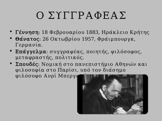 Ο ΣΥΓΓΡΑΦΕΑΣ
 Γέννηση: 18 Φεβρουαρίου 1883, Ηράκλειο Κρήτης
 Θάνατος: 26 Οκτωβρίου 1957, Φράιμπουργκ,
Γερμανία.
 Επάγγελμα: συγγραφέας, ποιητής, φιλόσοφος,
μεταφραστής, πολιτικός.
 Σπουδές: Νομική στο πανεπιστήμιο Αθηνών και
φιλοσοφία στο Παρίσι, υπό τον διάσημο
φιλόσοφο Ανρί Μπεργκσόν.
 