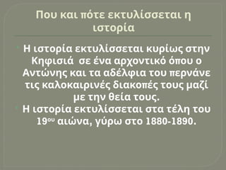 π
Που και ότε εκτυλίσσεται η
ιστορία
 Η ιστορία εκτυλίσσεται κυρίως στην
π
Κηφισιά σε ένα αρχοντικό ό ου ο
π
Αντώνης και τα αδέλφια του ερνάνε
π
τις καλοκαιρινές διακο ές τους μαζί
.
με την θεία τους
 Η ιστορία εκτυλίσσεται στα τέλη του
19ου
, 1880-1890.
αιώνα γύρω στο
 