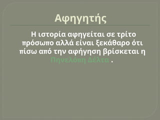 Αφηγητής
Η ιστορία αφηγείται σε τρίτο
π π
ρόσω ο αλλά είναι ξεκάθαρο ότι
π π
ίσω α ό την αφήγηση βρίσκεται η
π
Πηνελό η Δέλτα .
 