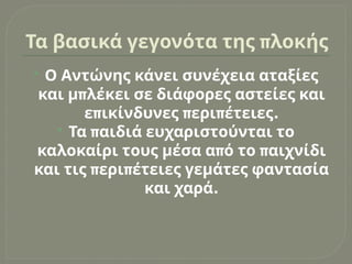 π
Τα βασικά γεγονότα της λοκής
 Ο Αντώνης κάνει συνέχεια αταξίες
π
και μ λέκει σε διάφορες αστείες και
π π π .
ε ικίνδυνες ερι έτειες
 π
Τα αιδιά ευχαριστούνται το
π π
καλοκαίρι τους μέσα α ό το αιχνίδι
π π
και τις ερι έτειες γεμάτες φαντασία
.
και χαρά
 