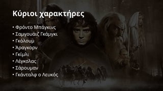 Κύριοι χαρακτήρες
• Φρόντο Μπάγκινς
• Σαμγουάιζ Γκάμγκι
• Γκόλουμ
• Άραγκορν
• Γκίμλι
• Λέγκολας
• Σάρουμαν
• Γκάνταλφ ο Λευκός
 