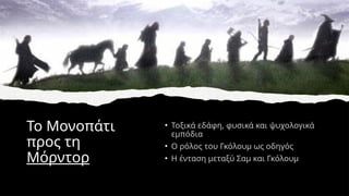 Το Μονοπάτι
προς τη
Μόρντορ
• Τοξικά εδάφη, φυσικά και ψυχολογικά
εμπόδια
• Ο ρόλος του Γκόλουμ ως οδηγός
• Η ένταση μεταξύ Σαμ και Γκόλουμ
 