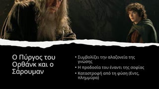 Ο Πύργος του
Ορθάνκ και ο
Σάρουμαν
• Συμβολίζει την αλαζονεία της
γνώσης
• Η προδοσία του έναντι της σοφίας
• Καταστροφή από τη φύση (Εντς,
πλημμύρα)
 