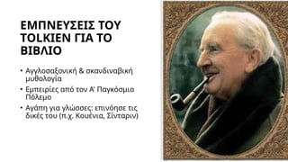 ΕΜΠΝΕΥΣΕΙΣ ΤΟΥ
TOLKIEN ΓΙΑ ΤΟ
ΒΙΒΛΙΟ
• Αγγλοσαξονική & σκανδιναβική
μυθολογία
• Εμπειρίες από τον Α' Παγκόσμιο
Πόλεμο
• Αγάπη για γλώσσες: επινόησε τις
δικές του (π.χ. Κουένια, Σίνταριν)
 