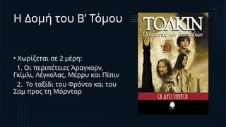 Η Δομή του Β’ Τόμου
• Χωρίζεται σε 2 μέρη:
1. Οι περιπέτειες Άραγκορν,
Γκίμλι, Λέγκολας, Μέρρυ και Πίπιν
2. Το ταξίδι του Φρόντο και του
Σαμ προς τη Μόρντορ
 