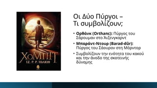 Οι Δύο Πύργοι –
Τι συμβολίζουν;
• Ορθάνκ (Orthanc): Πύργος του
Σάρουμαν στο Άιζενγκαρντ
• Μπαράντ-Ντουρ (Barad-dûr):
Πύργος του Σάουρον στη Μόρντορ
• Συμβολίζουν την ενότητα του κακού
και την άνοδο της σκοτεινής
δύναμης
 