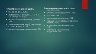 Гипертензионный синдром
 головная боль 92%,
 судорожный синдром – 37% (в
т.ч. статус – в 13%);
 психомоторное возбуждение –
25%;
 угнетение сознания (оглушение,
сопор, кома) – 13%;
 менингеальные симптомы – 5%;
Очаговая симптоматика (крайне
вариабельна)
 двигательные нарушения – 42%;
 афазия – 18%;
 зрительные нарушения – 13%;
 нарушения иннервации черепных
нервов – 12%;
 нарушения чувствительности –
11%;
 вестибуло-мозжечковые
нарушения – 1%.
 