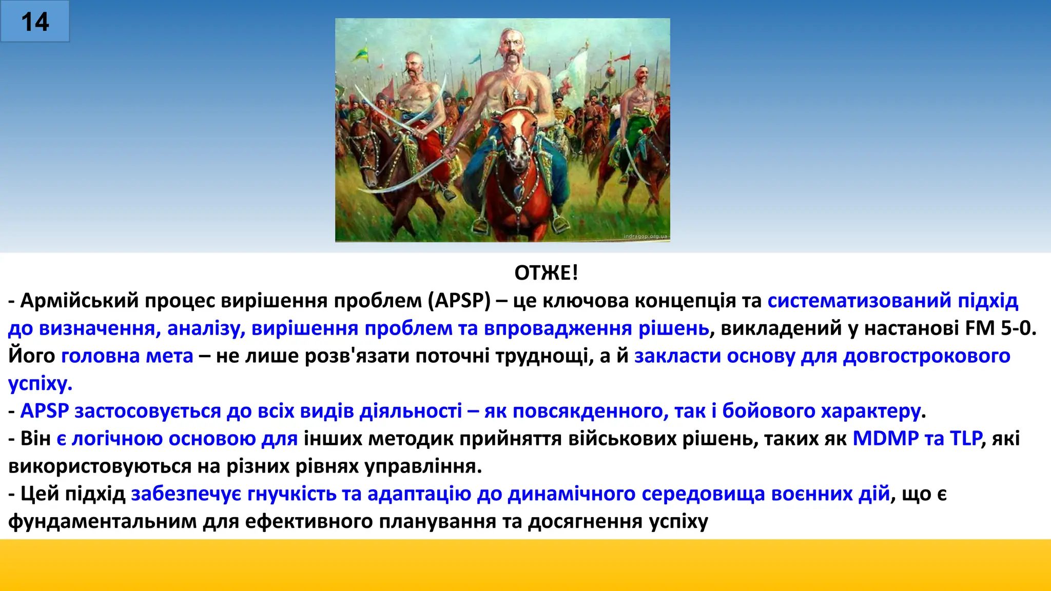 ОТЖЕ!
- Армійський процес вирішення проблем (APSP) – це ключова концепція та систематизований підхід
до визначення, аналізу, вирішення проблем та впровадження рішень, викладений у настанові FM 5-0.
Його головна мета – не лише розв'язати поточні труднощі, а й закласти основу для довгострокового
успіху.
- APSP застосовується до всіх видів діяльності – як повсякденного, так і бойового характеру.
- Він є логічною основою для інших методик прийняття військових рішень, таких як MDMP та TLP, які
використовуються на різних рівнях управління.
- Цей підхід забезпечує гнучкість та адаптацію до динамічного середовища воєнних дій, що є
фундаментальним для ефективного планування та досягнення успіху
14
 