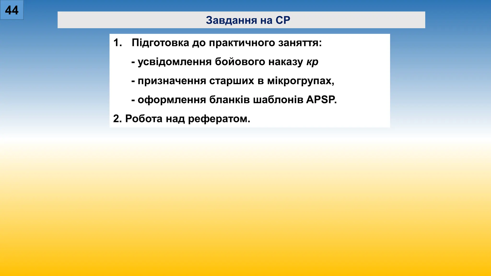 44
Завдання на СР
1. Підготовка до практичного заняття:
- усвідомлення бойового наказу кр
- призначення старших в мікрогрупах,
- оформлення бланків шаблонів APSP.
2. Робота над рефератом.
 