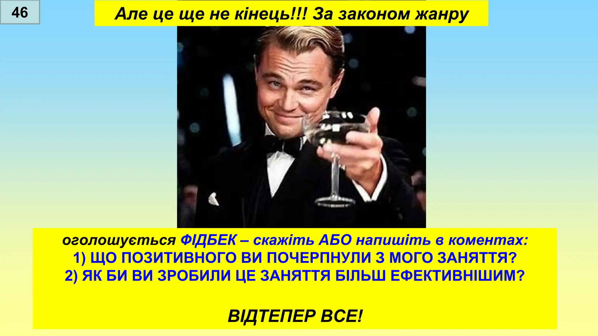 Але це ще не кінець!!! За законом жанру
оголошується ФІДБЕК – скажіть АБО напишіть в коментах:
1) ЩО ПОЗИТИВНОГО ВИ ПОЧЕРПНУЛИ З МОГО ЗАНЯТТЯ?
2) ЯК БИ ВИ ЗРОБИЛИ ЦЕ ЗАНЯТТЯ БІЛЬШ ЕФЕКТИВНІШИМ?
ВІДТЕПЕР ВСЕ!
46
 