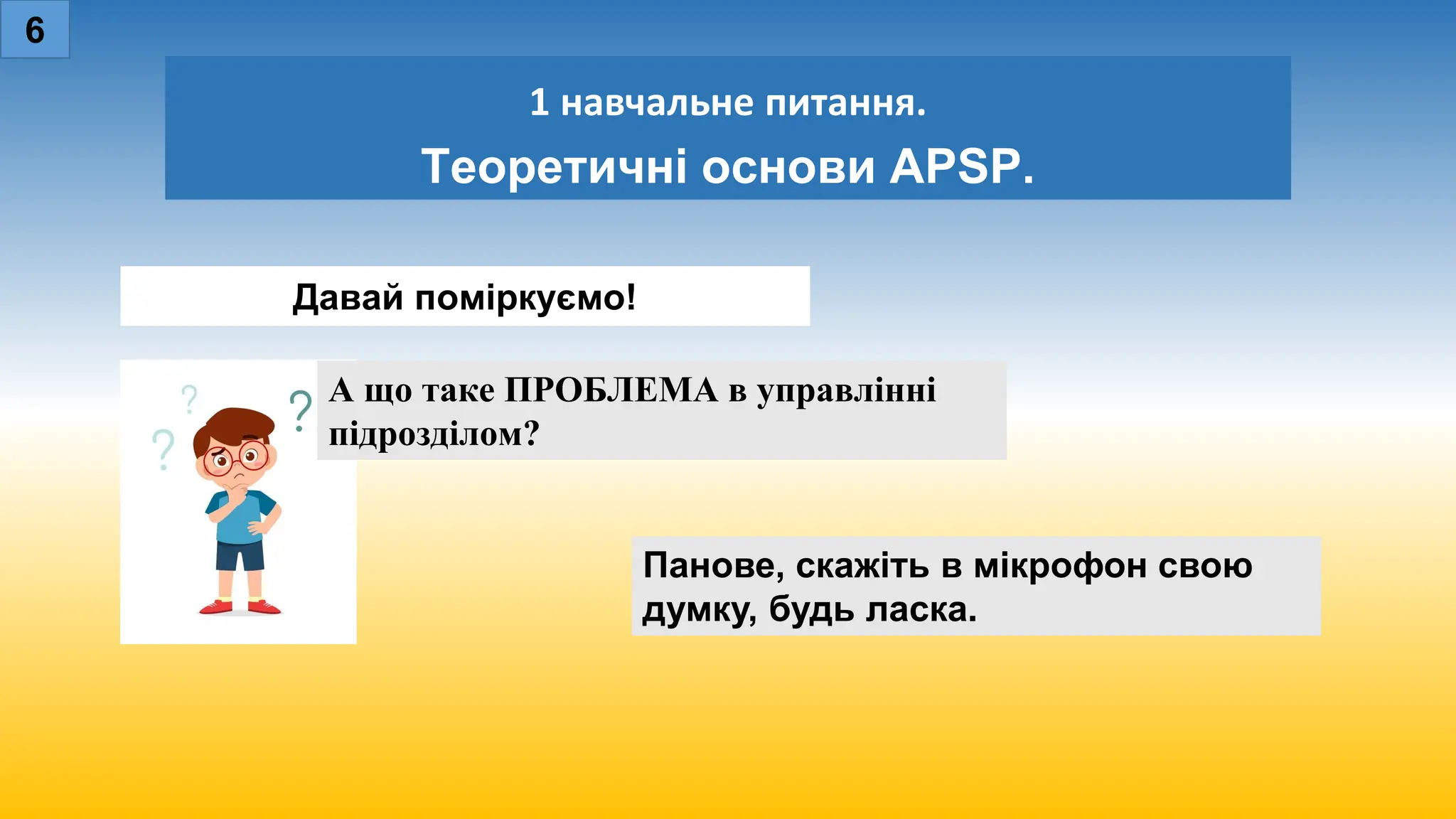 1 навчальне питання.
Теоретичні основи APSP.
6
Панове, скажіть в мікрофон свою
думку, будь ласка.
Давай поміркуємо!
А що таке ПРОБЛЕМА в управлінні
підрозділом?
 