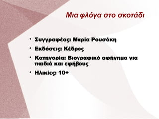 Μια φλόγα στο σκοτάδι

Συγγραφέας: Μαρία Ρουσάκη

Εκδόσεις: Κέδρος

Κατηγορία: Βιογραφικό αφήγημα για
παιδιά και εφήβους

Ηλικίες: 10+
 