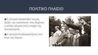 ΠΟΛΙΤΙΚΟ ΠΛΑΙΣΙΟ
●Η ιστορία προσπαθεί να μας
δείξει την καταπίεση που δεχόταν
ο απλός κόσμος στην εποχή της
δικτακτορίας.
●Η ιστορία διαδραματίζεται στο
νησί της Σάμου.
 