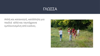 ΓΛΩΣΣΑ
Απλή και κατανοητή, κατάλληλη για
παιδιά αλλά και ταυτόχρονα
εμπλουτισμένη από εικόνες.
 