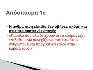  Η ανθρώπινη ελπίδα δεν σβήνει, ακόμη και
στις πιο σκοτεινές εποχές
 «Παρόλο που όλα δείχνουν ότι ο κόσμος έχει
τρελαθεί, εγώ συνεχίζω να πιστεύω ότι οι
άνθρωποι είναι πραγματικά καλοί στην
καρδιά τους.»
Απόσπασμα 1ο
 