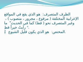 :
‫المواقع‬ ‫في‬ ‫يقع‬ ‫الذي‬ ‫هو‬ ‫المتصرف‬ ‫الظرف‬
) (
، ‫منصوب‬ ، ‫مجرور‬ ، ‫مرفوع‬ ‫المختلفة‬ ‫اإلعرابية‬
" ) (
‫ما‬ ‫الحديث‬ ‫في‬ ‫كما‬ ‫قط‬ ‫نحو‬ ‫المتصرف‬ ‫وغير‬
‫قط‬ ً‫خيرا‬ ُ‫رأيت‬ ".
 :
‫الشيوع‬ ‫قليل‬ ‫يكون‬ ‫الذي‬ ‫هو‬ ‫المختص‬.
 