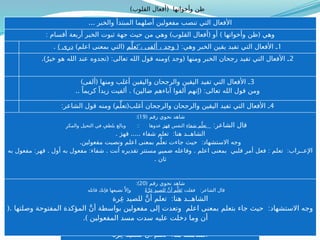 ... ‫والخبر‬ ‫المبتدأ‬ ‫أصلهما‬ ‫مفعولين‬ ‫تنصب‬ ‫التي‬ ‫األفعال‬
) ( ) (
‫الخبر‬ ‫ثبوت‬ ‫جهة‬ ‫حيث‬ ‫من‬ ‫وهي‬ ‫القلوب‬ ‫أفعال‬ ‫أو‬ ‫وأخواتها‬ ‫ظن‬ ‫وهي‬
: ‫أقسام‬ ‫أربعة‬
1
:‫وهي‬ ‫الخبر‬ ‫يقين‬ ‫تفيد‬ ‫التي‬ ‫األفعال‬ ‫ـ‬
(
‫م‬َّ‫عل‬َ‫َ ت‬، ‫ألفى‬ ، ‫وجد‬
(
‫التي‬
)‫اعلم‬ ‫بمعنى‬
) ‫درى‬
.
2
) (
‫الله‬ ‫قول‬ ‫ومنه‬ ‫وجد‬ ‫ومنها‬ ‫الخبر‬ ‫رجحان‬ ‫تفيد‬ ‫التي‬ ‫األفعال‬ ‫ـ‬
.) ( :
ٌ‫خير‬ ‫هو‬ ‫الله‬ ‫عند‬ ‫تجدوه‬ ‫تعالى‬
3
) (
‫ألفى‬ ‫ومنها‬ ‫أغلب‬ ‫واليقين‬ ‫والرجحان‬ ‫اليقين‬ ‫تفيد‬ ‫التي‬ ‫األفعال‬ ‫ـ‬
. ) ( :
ً‫زيدا‬ ‫ألفيت‬ ‫ضالين‬ ‫آباءهم‬ ‫ألفوا‬ ‫إنهم‬ ‫تعالى‬ ‫الله‬ ‫قول‬ ‫ومن‬
.. ً‫كريما‬
4
) (
‫ومنه‬ ‫م‬َّ‫تعل‬ ‫أغلب‬ ‫والرجحان‬ ‫والرجحان‬ ‫اليقين‬ ‫تفيد‬ ‫التي‬ ‫األفعال‬ ‫ـ‬
:‫الشاعر‬ ‫قول‬
( ‫رقم‬ ‫نحوي‬ ‫شاهد‬
19
:)
:‫الشاعر‬ ‫قال‬
‫شفاء‬ ‫م‬َّ‫تعل‬
‫النفس‬
َ‫قهر‬
::
ِ‫والمكر‬ ‫التحيل‬ ‫في‬ ٍ‫بلطف‬ ‫وبالغ‬ ‫عدوها‬
. ..... :
َ‫قهر‬ ‫شفاء‬ ‫تعلم‬ ‫هنا‬ ‫الشاهــد‬
. :
‫مفعولين‬ ‫ونصبت‬ ‫اعلم‬ ‫بمعنى‬ ‫م‬َّ‫تعل‬ ‫جاءت‬ ‫حيث‬ ‫االستشهاد‬ ‫وجه‬
. : :
‫تقديره‬ ‫ـ‬
‫ر‬‫مستت‬ ‫ضمير‬ ‫وفاعله‬ ‫اعلم‬ ‫بمعنى‬ ‫قلبي‬ ‫أمر‬ ‫فعل‬ ‫تعلم‬ ‫اإلعــراب‬
. : . : .
‫ثان‬ ‫به‬ ‫مفعول‬ ‫قهر‬ ‫أول‬ ‫به‬ ‫مفعول‬ ‫شفاء‬ ‫أنت‬
( ‫رقم‬ ‫نحوي‬ ‫شاهد‬
20
:)
:
‫فقلت‬ ‫الشاعر‬ ‫قال‬
ً‫ة‬َّ‫ِر‬‫غ‬ ِ‫د‬‫للصي‬ َّ‫ن‬‫أ‬ ‫م‬َّ‫ل‬َ‫ع‬َ‫ت‬
‫قاتله‬ ‫فإنك‬ ‫تضيعها‬ َّ ‫وإال‬
:
‫رة‬ِ‫غ‬ ‫للصيد‬ َّ‫ن‬‫أ‬ ‫تعلم‬ ‫هنا‬ ‫الشاهــد‬
)‫القلوب‬ ‫(أفعال‬ ‫وأخواتها‬ ‫ظن‬
... ‫والخبر‬ ‫المبتدأ‬ ‫أصلهما‬ ‫مفعولين‬ ‫تنصب‬ ‫التي‬ ‫األفعال‬
: ) ( ) (
‫أقسام‬ ‫أربعة‬ ‫الخبر‬ ‫ثبوت‬ ‫جهة‬ ‫حيث‬ ‫من‬ ‫وهي‬ ‫القلوب‬ ‫أفعال‬ ‫أو‬ ‫وأخواتها‬ ‫ظن‬ ‫وهي‬
1
:‫وهي‬ ‫الخبر‬ ‫يقين‬ ‫تفيد‬ ‫التي‬ ‫األفعال‬ ‫ـ‬
(
‫م‬َّ‫عل‬َ‫َ ت‬، ‫ألفى‬ ، ‫وجد‬
) (
‫اعلم‬ ‫بمعنى‬ ‫التي‬
) ‫درى‬
.
2
.) ( : ) (
ٌ‫خير‬ ‫هو‬ ‫الله‬ ‫عند‬ ‫تجدوه‬ ‫تعالى‬ ‫الله‬ ‫قول‬ ‫ومنه‬ ‫وجد‬ ‫ومنها‬ ‫الخبر‬ ‫رجحان‬ ‫تفيد‬ ‫التي‬ ‫األفعال‬ ‫ـ‬
3
) (
‫ألفى‬ ‫ومنها‬ ‫أغلب‬ ‫واليقين‬ ‫والرجحان‬ ‫اليقين‬ ‫تفيد‬ ‫التي‬ ‫األفعال‬ ‫ـ‬
.. . ) ( :
ً‫كريما‬ ً‫زيدا‬ ‫ألفيت‬ ‫ضالين‬ ‫آباءهم‬ ‫ألفوا‬ ‫إنهم‬ ‫تعالى‬ ‫الله‬ ‫قول‬ ‫ومن‬
4
: ) (
‫الشاعر‬ ‫قول‬ ‫ومنه‬ ‫م‬َّ‫تعل‬ ‫أغلب‬ ‫والرجحان‬ ‫والرجحان‬ ‫اليقين‬ ‫تفيد‬ ‫التي‬ ‫األفعال‬ ‫ـ‬
( ‫رقم‬ ‫نحوي‬ ‫شاهد‬
19
:)
:‫الشاعر‬ ‫قال‬
‫شفاء‬ ‫م‬َّ‫تعل‬
‫النفس‬
َ‫قهر‬
::
ِ‫والمكر‬ ‫التحيل‬ ‫في‬ ٍ‫بلطف‬ ‫وبالغ‬ ‫عدوها‬
. ..... :
َ‫قهر‬ ‫شفاء‬ ‫تعلم‬ ‫هنا‬ ‫الشاهــد‬
. :
‫مفعولين‬ ‫ونصبت‬ ‫اعلم‬ ‫بمعنى‬ ‫م‬َّ‫تعل‬ ‫جاءت‬ ‫حيث‬ ‫االستشهاد‬ ‫وجه‬
: . : . . : :
‫به‬ ‫مفعول‬ ‫قهر‬ ‫أول‬ ‫به‬ ‫مفعول‬ ‫شفاء‬ ‫أنت‬ ‫تقديره‬ ‫مستتر‬ ‫ـ‬
‫ر‬‫ضمي‬ ‫وفاعله‬ ‫اعلم‬ ‫بمعنى‬ ‫قلبي‬ ‫أمر‬ ‫فعل‬ ‫تعلم‬ ‫اإلعــراب‬
. ‫ثان‬
( ‫رقم‬ ‫نحوي‬ ‫شاهد‬
20
:)
:
‫فقلت‬ ‫الشاعر‬ ‫قال‬
ً‫ة‬َّ‫ر‬ِ‫غ‬ ِ‫د‬‫للصي‬ َّ‫ن‬‫أ‬ ‫م‬َّ‫ل‬َ‫ع‬َ‫ت‬
‫قاتله‬ ‫فإنك‬ ‫ـيعها‬
‫ض‬‫ت‬َّ ‫وإال‬
:
‫رة‬ِ‫غ‬ ‫للصيد‬ َّ‫ن‬‫أ‬ ‫تعلم‬ ‫هنا‬ ‫الشاهــد‬
(. :
‫وصلتها‬ ‫المفتوحة‬ ‫المؤكدة‬ َّ‫ن‬‫أ‬ ‫بواسطة‬ ‫مفعولين‬ ‫إلى‬ ‫وتعدت‬ ‫اعلم‬ ‫بمعنى‬ ‫بتعلم‬ ‫جاء‬ ‫حيث‬ ‫االستشهاد‬ ‫وجه‬
.) ‫المفعولين‬ ‫مسد‬ ‫سدت‬ ‫عليه‬ ‫دخلت‬ ‫وما‬ ‫أن‬
)‫القلوب‬ ‫(أفعال‬ ‫وأخواتها‬ ‫ظن‬
 