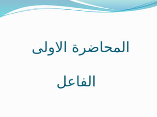 ‫االولى‬ ‫المحاضرة‬
‫الفاعل‬
 