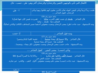 ) ( **
‫وهو‬ ‫أكثر‬ ‫واليقين‬ ‫والرجحان‬ ‫اليقين‬ ‫بالوجهين‬ ‫تأتي‬ ‫التي‬ ‫األفعال‬
:
َ‫م‬ِ‫ل‬‫ع‬ ، ‫رأى‬ ‫اثنان‬
1
-
‫رأى‬ ( :‫تعالى‬ ‫قوله‬ ‫ومنه‬
‫يرونه‬ ‫إنهم‬
ً‫بعيدا‬
ً‫قريبا‬ ‫ونراه‬
)
‫الهاء‬
.
‫للرجحان‬ ‫فاألولى‬ ٍ‫ثان‬ ‫به‬ ‫مفعول‬ ً‫وقريبا‬ ‫أول‬ ‫به‬ ‫مفعول‬
. ‫لليقين‬ ‫والثانية‬
2
-
َ‫م‬ِ‫ل‬‫ع‬ (
‫فا‬ ‫تعالى‬ ‫الله‬ ‫كقول‬ ‫اليقين‬ ‫تأتي‬
‫ال‬ ‫أنه‬ ‫علم‬
)
‫أن‬ ‫الله‬َّ ‫إال‬ ‫إله‬
‫وتأتي‬ ‫وقد‬ ‫المفعولين‬ ‫مسد‬ ‫ت‬َّ‫د‬‫س‬ ‫عليه‬ ‫دخلت‬ ‫وما‬
(:
‫علمتمو‬ ‫فإن‬ ‫كقوله‬ ‫للرجحان‬
ٍ‫مؤمنات‬ ‫هن‬
)
‫مفعول‬ ‫الضمير‬
.ٍ‫ثان‬ ‫به‬ ‫مفعول‬ ٍ‫ومؤمنات‬ ‫أول‬ ‫به‬
: ) (
‫وهي‬ ‫أكثر‬ ‫والرجحان‬ ‫والرجحان‬ ‫اليقين‬ ‫بالوجهين‬ ‫تأتي‬ ‫التي‬ ‫األفعال‬
‫خال‬ ، ‫حسب‬ ، ‫ظن‬
1
-
‫ظن‬ (:
‫أنهم‬ ‫يظنون‬ ‫الذين‬ ‫تعالى‬ ‫كقوله‬ ‫لليقين‬ ‫وتأتي‬ ً‫كريما‬ ً‫زيدا‬ ‫ظننت‬
.... . )
‫الشاعر‬ ‫كقول‬ ‫للرجحان‬ ‫وتأتي‬ ‫ربهم‬ ‫القوا‬ُ‫م‬
( ‫رقم‬ ‫نحوي‬ ‫شاهد‬
26
:)
:‫الشاعر‬ ‫قال‬
‫ظننتك‬
‫الحرب‬ ‫لظى‬ ‫شبت‬ ‫إن‬
‫صاليا‬
::
‫فيمن‬ َ‫فعـردت‬
‫دا‬ِّ‫عـر‬ُ‫م‬ ‫عنها‬ ‫كان‬
.. :
‫صاليا‬ ‫ظننتك‬ ‫هنا‬ ‫الشاهــد‬
) ( :
‫أحدهما‬ ‫مفعولين‬ ‫ونصبت‬ ‫الرجحان‬ ‫بمعنى‬ ‫ظن‬ ‫جاءت‬ ‫حيث‬ ‫االستشهاد‬ ‫وجه‬
.) ( ) (
ً‫صاليا‬ ‫والثاني‬ ‫الكاف‬ ‫المخاطب‬ ‫ضمير‬
2
-
‫حسب‬ ... ‫الشاعر‬ ‫قول‬ ‫ومنه‬
( ‫رقم‬ ‫نحوي‬ ‫شاهد‬
27
:)
:
ِ‫س‬‫ح‬ ‫ا‬َّ‫وكن‬ ‫الشاعر‬ ‫قال‬
‫كل‬ ‫بنا‬
‫بيضاء‬
ً‫ة‬‫شحم‬
::
َ‫م‬‫ذا‬ُ‫ج‬ ‫القينا‬ ‫عشية‬
‫وحميرا‬
:
ً‫ة‬‫ـم‬
‫ح‬‫ش‬ ‫بيضاء‬ ‫كل‬ ‫حسبنا‬ ‫هنا‬ ‫الشاهــد‬
( : :
، ‫بيضاء‬ ‫كل‬ ‫مفعولين‬ ‫ونصبت‬ ‫ـجحان‬
‫ر‬‫ال‬ ‫بمعنى‬ ‫حسب‬ ‫جاءت‬ ‫االستشهاد‬ ‫وجه‬
. )‫وشحمة‬
.... : ) (
‫الشاعر‬ ‫كقول‬ ‫اليقين‬ ‫بمعنى‬ ‫حسب‬ ‫وتأتي‬
( ‫رقم‬ ‫نحوي‬ ‫شاهد‬
28
:)
:‫الشاعر‬ ‫قال‬
‫قى‬ُّ‫الت‬ ُ‫حسبت‬
َ‫د‬‫و‬ُ‫ج‬‫وال‬
َ‫ر‬ْ‫َي‬‫خ‬
::
‫ما‬ ‫إذا‬ ‫ا‬ً‫ح‬‫ربا‬ ٍ‫ة‬‫جار‬ِ‫ت‬
‫ثاقال‬ َ‫ح‬‫أصبـ‬ ُ‫ء‬‫المـر‬
) ( **
‫وهو‬ ‫أكثر‬ ‫واليقين‬ ‫والرجحان‬ ‫اليقين‬ ‫بالوجهين‬ ‫تأتي‬ ‫التي‬ ‫األفعال‬
:
َ‫م‬ِ‫ل‬‫ع‬ ، ‫رأى‬ ‫اثنان‬
1
-
‫رأى‬ ( :‫تعالى‬ ‫قوله‬ ‫ومنه‬
‫يرونه‬ ‫إنهم‬
ً‫بعيدا‬
ً‫قريبا‬ ‫ونراه‬
)
‫الهاء‬
.
‫للرجحان‬ ‫فاألولى‬ ٍ‫ثان‬ ‫به‬ ‫مفعول‬ ً‫وقريبا‬ ‫أول‬ ‫به‬ ‫مفعول‬
. ‫لليقين‬ ‫والثانية‬
2
-
َ‫م‬ِ‫ل‬‫ع‬ (
‫فا‬ ‫تعالى‬ ‫الله‬ ‫كقول‬ ‫اليقين‬ ‫تأتي‬
‫ال‬ ‫أنه‬ ‫علم‬
)
‫أن‬ ‫الله‬َّ ‫إال‬ ‫إله‬
‫وتأتي‬ ‫وقد‬ ‫المفعولين‬ ‫مسد‬ ‫ت‬َّ‫د‬‫س‬ ‫عليه‬ ‫دخلت‬ ‫وما‬
(:
‫علمتمو‬ ‫فإن‬ ‫كقوله‬ ‫للرجحان‬
ٍ‫مؤمنات‬ ‫هن‬
)
‫مفعول‬ ‫الضمير‬
.ٍ‫ثان‬ ‫به‬ ‫مفعول‬ ٍ‫ومؤمنات‬ ‫أول‬ ‫به‬
: ) (
‫خال‬ ، ‫حسب‬ ، ‫ظن‬ ‫وهي‬ ‫أكثر‬ ‫والرجحان‬ ‫والرجحان‬ ‫اليقين‬ ‫بالوجهين‬ ‫تأتي‬ ‫التي‬ ‫األفعال‬
1
-
‫ظن‬ ) (:
‫وتأتي‬ ‫ربهم‬ ‫القوا‬ُ‫م‬ ‫أنهم‬ ‫يظنون‬ ‫الذين‬ ‫تعالى‬ ‫كقوله‬ ‫لليقين‬ ‫وتأتي‬ ً‫كريما‬ ً‫زيدا‬ ‫ظننت‬
.... .
‫الشاعر‬ ‫كقول‬ ‫للرجحان‬
( ‫رقم‬ ‫نحوي‬ ‫شاهد‬
26
:)
:‫الشاعر‬ ‫قال‬
‫ظننتك‬
‫الحرب‬ ‫لظى‬ ‫شبت‬ ‫إن‬
‫صاليا‬
::
‫دا‬ِّ‫عـر‬ُ‫م‬ ‫عنها‬ ‫كان‬ ‫فيمن‬ َ‫فعـردت‬
.. :
‫صاليا‬ ‫ظننتك‬ ‫هنا‬ ‫الشاهــد‬
.) ( ) ( ) ( :
ً‫صاليا‬ ‫والثاني‬ ‫الكاف‬ ‫المخاطب‬ ‫ضمير‬ ‫أحدهما‬ ‫مفعولين‬ ‫ونصبت‬ ‫الرجحان‬ ‫بمعنى‬ ‫ظن‬ ‫جاءت‬ ‫حيث‬ ‫االستشهاد‬ ‫وجه‬
2
-
‫حسب‬ ... ‫الشاعر‬ ‫قول‬ ‫ومنه‬
( ‫رقم‬ ‫نحوي‬ ‫شاهد‬
27
:)
:
ِ‫س‬‫ح‬ ‫ا‬َّ‫وكن‬ ‫الشاعر‬ ‫قال‬
‫كل‬ ‫بنا‬
‫بيضاء‬
ً‫ة‬‫شحم‬
::
‫وحميرا‬ َ‫م‬‫ذا‬ُ‫ج‬ ‫القينا‬ ‫عشية‬
:
ً‫ة‬‫شحم‬ ‫بيضاء‬ ‫كل‬ ‫حسبنا‬ ‫هنا‬ ‫الشاهــد‬
. ) ( : :
‫ـمة‬
‫ح‬‫وش‬ ، ‫بيضاء‬ ‫كل‬ ‫مفعولين‬ ‫ونصبت‬ ‫ـجحان‬
‫ر‬‫ال‬ ‫بمعنى‬ ‫حسب‬ ‫جاءت‬ ‫االستشهاد‬ ‫وجه‬
.... : ) (
‫الشاعر‬ ‫كقول‬ ‫اليقين‬ ‫بمعنى‬ ‫حسب‬ ‫وتأتي‬
( ‫رقم‬ ‫نحوي‬ ‫شاهد‬
28
:)
:‫الشاعر‬ ‫قال‬
‫قى‬ُّ‫الت‬ ُ‫حسبت‬
َ‫د‬‫و‬ُ‫ج‬‫وال‬
َ‫ر‬ْ‫َي‬‫خ‬
::
‫ثاقال‬ َ‫ح‬‫أصبـ‬ ُ‫ء‬‫المـر‬ ‫ما‬ ‫إذا‬ ‫ا‬ً‫ح‬‫ربا‬ ٍ‫ة‬‫جار‬ِ‫ت‬
:
‫خير‬ ‫التقي‬ ‫حسبت‬ ‫هنا‬ ‫الشاهــد‬
. : .. : ) ( :
‫تجارة‬ ‫خير‬ ‫والثاني‬ ‫التقى‬ ‫األول‬ ‫مفعولين‬ ‫ونصبت‬ ‫علم‬ ‫بمعنى‬ ‫حسب‬ ‫جاءت‬ ‫حيث‬ ‫االستشهاد‬ ‫وجه‬
3
) (
‫خال‬ ‫ـ‬
 