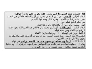 ‫أحوال‬ ‫ثالثة‬ ‫على‬ ‫يكون‬ ‫فإنه‬ ‫مصدر‬ ‫في‬ ‫الشروط‬ ‫هذه‬ ‫اجتمعت‬ ‫إذا‬
-:
:‫األولى‬ ‫الحالة‬
‫النصب‬
:
‫النصب‬ ‫في‬ ‫فاألكثر‬ ‫واإلضافة‬ ‫أل‬ ‫من‬ ‫مجرد‬ ‫المصدر‬ ‫يكون‬ ‫أن‬
: :
‫الشاعر‬ ‫قول‬ ‫ومنه‬ ‫قليل‬ ‫وجره‬ ، ‫العلم‬ ‫في‬ ً‫ة‬‫رغب‬ ‫جئت‬ ‫نحو‬
:: ‫جبن‬ ‫فيكم‬ ٍ‫ة‬‫لرغب‬ ‫أمكم‬ ‫من‬
.‫قليل‬ ‫هذا‬ ‫وجره‬ ‫واإلضافة‬ ‫أل‬ ‫من‬ ‫مجرد‬ ‫المصدر‬ ‫فهذا‬
:‫الثانية‬ ‫الحالة‬
‫بالالم‬ ‫الجر‬
: :
‫جئت‬ ‫نحو‬ ‫بالالم‬ ‫الجر‬ ‫فيه‬ ‫فاألكثر‬ ‫بأل‬ ً‫معرفا‬ ‫يكون‬ ‫أن‬
:‫قوله‬ ‫نصبه‬ ‫ومن‬ ‫العلم‬ ‫في‬ ِ‫ة‬‫للرغب‬
::
ِ‫ء‬‫األعدا‬ ُ‫مر‬ُ‫ز‬ ‫توالت‬ ‫ولو‬ ‫الهيجاء‬ ‫عن‬ َ‫بن‬ُ‫ج‬‫ال‬ ُ‫د‬‫أقع‬ ‫ال‬
) (
‫إن‬ ‫واألصل‬ ‫قليل‬ ‫وهذا‬ ‫بأل‬ ‫معرف‬ ‫أنه‬ ‫مع‬ ‫المصدر‬ ‫نصب‬ ‫حيث‬ ‫الجبن‬ ‫ألقعد‬ ‫الشاهد‬
. ) (
‫للجبن‬ ‫أقعد‬ ‫ال‬ ‫واألصل‬ ‫يكون‬
:‫الثالثة‬ ‫الحالة‬
‫والجر‬ ‫النصب‬ ‫هذا‬ ‫في‬ ‫ويستوي‬ ً‫مضافا‬ ‫يكون‬ ‫أن‬
‫قوله‬ ‫في‬
( : ) ( :
‫تقتلوا‬ ‫وال‬ ‫قوله‬ ‫و‬ ‫الموت‬ ‫حذر‬ ‫الصواعق‬ ‫من‬ ‫آذانهم‬ ‫في‬ ‫أصابعهم‬ ‫يجعلون‬ ‫تعالى‬
. )
‫الموت‬ ‫حذر‬ ، ‫زيد‬ ‫خشية‬ ‫جئت‬ ‫إمالق‬ ‫خشية‬ ‫أوالدكم‬
 