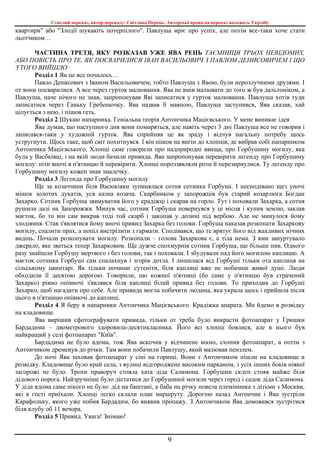 Стислий переказ, автор переказу: Світлана Перець. Авторські права на переказ належать Укрлібу
9
квартири" або "Злодії шукають потерпілого". Павлуша мріє про успіх, але потім все-таки хоче стати
льотчиком…
ЧАСТИНА ТРЕТЯ, ЯКУ РОЗКАЗАВ УЖЕ ЯВА РЕНЬ ТАЄМНИЦЯ ТРЬОХ НЕВІДОМИХ,
АБО ПОВІСТЬ ПРО ТЕ, ЯК ПОСВАРИЛИСЯ ІВАН ВАСИЛЬОВИЧ З ПАВЛОМ ДЕНИСОВИЧЕМ І ЩО
З ТОГО ВИЙШЛО
Розділ 1 Як це все почалось…
Павло Денисович з Іваном Васильовичем, тобто Павлуша з Явою, були нерозлучними друзями. І
от вони посварилися. А все через гурток малювання. Ява не вмів малювати до того ж був дальтоніком, а
Павлуша, наче нічого не знав, запропонував Яві записатися у гурток малювання. Павлуша хотів туди
записатися через Ганьку Гребенючку. Ява назвав її мавпою, Павлуша заступився, Ява сказав, хай
цілується з нею, і пішов геть.
Розділ 2 Шукаю напарника. Геніальна теорія Антончика Мацієвського. У мене виникає ідея
Ява думав, що наступного дня вони помиряться, але навіть через 3 дні Павлуша все не говорив і
записався-таки у художній гурток. Ява сприйняв це як зраду і відчув нагальну потребу щось
устругнути. Щось таке, щоб світ похитнувся. І він пішов на вигін до хлопців, де вибрав собі напарником
Антончика Мацієвського. Хлопці саме говорили про надприродні явища, про Горбушину могилу, яка
була у Васбківці, і на якій люди бачили привида. Ява запропонував перевірити легенду про Горбушину
могилу: піти вночі в п'ятницю й перевірити. Хлопці пороззявляли роти й перезирнулися. Ту легенду про
Горбушину могилу кожен знав змалечку.
Розділ 3 Легенда про Горбушину могилу
Ще за козаччини біля Васюківки зупинялася сотня сотника Горбуші. І несподівано щез уночі
мішок золотих дукатів, уся казна козача. Скарбником у запорожців був старий козарлюга Богдан
Захарко. Сотник Горбуша звинуватив його у крадіжці і скарав на горло. Тут і поховали Захарка, а сотня
рушила далі на Запорожжя. Минув час, сотник Горбуша повернувся у ці місця і купив землю, заклав
маєток, бо то він сам викрав тоді той скарб і закопав у долині під вербою. Але не минулося йому
злодіяння. Став з'являтися йому вночі привид Захарка без голови. Горбуша наказав розкопати Захаркову
могилу, спалити прах, а попіл вистрілити з гармати. Сподівався, що те врятує його від жахливих нічних
видінь. Почали розкопувати могилу. Розкопали – голова Захаркова є, а тіла нема. З ями зануртувало
джерело, яке зветься тепер Захарковим. Ще дужче спохмурнів сотник Горбуша, ще більше пив. Одного
разу знайшли Горбушу мертвого і без голови, так і поховали. І збудували над його могилою каплицю. А
маєток сотника Горбуші сам спалахнув і згорів дотла. І лишилася від Горбуші тільки ота каплиця на
сільському цвинтарі. Як тільки починає сутеніти, біля каплиці вже не побачиш живої душі. Люди
обходили її десятою дорогою. Говорили, що кожної п'ятниці (бо саме у п'ятницю був страчений
Захарко) рівно опівночі з'являвся біля каплиці білий привид без голови. То приходив до Горбуші
Захарко, щоб нагадати про себе. Але привида могла побачити людина, яка украла щось і прийшла після
цього в п'ятницю опівночі до каплиці.
Розділ 4 Я беру в напарники Антончика Мацієвського. Крадіжка апарата. Ми йдемо в розвідку
на кладовище
Ява вирішив сфотографувати привида, тільки от треба було викрасти фотоапарат у Гришки
Бардадима – двометрового здоровила-десятикласника. Його всі хлопці боялися, але в нього був
найкращий у селі фотоапарат "Київ".
Бардадима не було вдома, тож Ява вскочив у відчинене вікно, схопив фотоапарат, а потім з
Антончиком дременув до річки. Там вони побачили Павлушу, який малював пензлем.
До ночі Ява заховав фотоапарат у сіні на горищі. Вони з Антончиком пішли на кладовище в
розвідку. Кладовище було край села, з вулиці відгороджене високим парканом, з усіх інших боків ніякої
загорожі не було. Трохи праворуч стояла хата діда Салимона. Горбушин склеп стояв майже біля
дідового порога. Найзручніше було дістатися до Горбушиної могили через город і садок діда Салимона.
У діда вдома саме нікого не було: дід на баштані, а баба на річку повела племінника з дітьми з Москви,
які в гості приїхали. Хлопці легко склали план маршруту. Дорогою назад Антончик і Ява зустріли
Карафольку, якого уже побив Бардадим, бо виявив пропажу. З Антончиком Ява домовився зустрітися
біля клубу об 11 вечора.
Розділ 5 Привид. Увага! Знімаю!
 