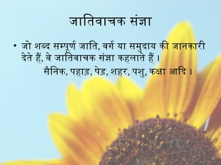जातिवाचक संज्ञा
• जो शब्द सम्पूर्ण जाति, वर्ग या समुदाय की जानकारी
देते हैं, वे जातिवाचक संज्ञा कहलाते हैं ।
सैनिक, पहाड़, पेड़, शहर, पशु, कक्षा आदि ।
 