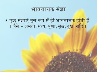 • कुछ संज्ञाएँ मूल रूप में ही भाववाचक होती हैं
–
। जैसे क्षमता, सत्य, घृणा, सुख, दुख आदि ।
भाववाचक संज्ञा
 