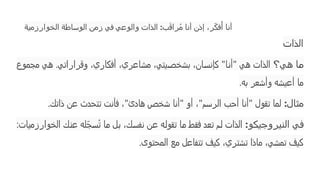 ‫الخوارزمية‬ ‫الوساطة‬ ‫زمن‬ ‫في‬ ‫والوعي‬ ‫الذات‬ :‫ب‬َ‫ق‬‫را‬ُ‫م‬ ‫أنا‬ ‫إذن‬ ،‫ر‬ّ‫ك‬‫ف‬‫ُأ‬ ‫أنا‬
‫الذات‬
‫ي؟‬‫ه‬ ‫ا‬‫م‬
‫مجموع‬ ‫هي‬ .‫وقراراتي‬ ،‫أفكاري‬ ،‫مشاعري‬ ،‫بشخصيتي‬ ،‫كإنسان‬ "‫"أنا‬ ‫هي‬ ‫الذات‬
‫به‬ ‫وأشعر‬ ‫أعيشه‬ ‫ما‬
.
‫مثال‬
:
‫ذاتك‬ ‫عن‬ ‫تتحدث‬ ‫فأنت‬ ،"‫هادئ‬ ‫شخص‬ ‫"أنا‬ ‫أو‬ ،"‫الرسم‬ ‫أحب‬ ‫"أنا‬ ‫تقول‬ ‫لما‬
.
‫و‬‫النيروجيك‬ ‫ي‬‫ف‬
:
:‫الخوارزميات‬ ‫عنك‬ ‫له‬ّ‫سج‬ُ‫ت‬ ‫ما‬ ‫بل‬ ،‫نفسك‬ ‫عن‬ ‫تقوله‬ ‫ما‬ ‫فقط‬ ‫تعد‬ ‫لم‬ ‫الذات‬
‫المحتوى‬ ‫مع‬ ‫تتفاعل‬ ‫كيف‬ ،‫تشتري‬ ‫ماذا‬ ،‫تمشي‬ ‫كيف‬
.
 