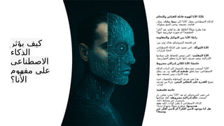 ‫يؤثر‬ ‫كيف‬
‫الذكاء‬
‫االصطناعي‬
‫مفهوم‬ ‫على‬
‫األنا؟‬
:
‫والتحكم‬ ‫للقياس‬ ‫قابلة‬ ‫كهوية‬ ‫األنا‬ ‫ا‬ً‫ث‬‫ثال‬
" "
‫إلى‬ ‫األنا‬ ‫ل‬ّ‫يحو‬ ‫االصطناعي‬ ‫الذكاء‬
‫بيانات‬ ‫نمط‬
‫يمكن‬
.‫بسلوكه‬ ‫التنبؤ‬ ‫وحتى‬ ،‫تصنيفه‬ ،‫قياسه‬
" " :
‫أناي‬ ‫هو‬ ‫قاس‬ُ‫ي‬ ‫ما‬ ‫هل‬ ‫ا‬ً‫أخالقي‬ ‫اًل‬‫سؤا‬ ‫يطرح‬ ‫هذا‬
‫عنها؟‬ ‫خوارزمية‬ ‫صورة‬ ‫أم‬ ‫الحقيقية؟‬
:
‫والمقاومة‬ ‫التوكيل‬ ‫بين‬ ‫األنا‬ ‫ا‬ً‫ع‬‫راب‬
:‫بين‬ ‫توتر‬ ‫هناك‬ ،‫النيروجيكو‬ ‫فلسفة‬ ‫في‬
‫لة‬ّ‫ك‬‫و‬ُ‫م‬‫ال‬ ‫األنا‬
:
‫االصطناعي‬ ‫الذكاء‬ ‫على‬ ‫تعتمد‬ ‫التي‬
.‫قرارات‬ ‫التخاذ‬
‫المقاومة‬ ‫األنا‬
:
‫سيادتها‬ ‫على‬ ‫للحفاظ‬ ‫تسعى‬ ‫التي‬
.‫الخوارزمية‬ ‫منطق‬ ‫خارج‬ ‫ذاتها‬ ‫تعريف‬ ‫وتعيد‬ ،‫اإلدراكية‬
:
‫مشروط‬ ‫إدراكي‬ ‫ككائن‬ ‫ا‬‫األن‬ ‫ا‬ً‫خامس‬
" "
‫الذكاء‬ ‫أدوات‬ ‫إلى‬ ‫بالوصول‬ ‫مشروطة‬ ‫أصبحت‬ ‫األنا‬
‫يخلق‬ ‫مما‬ ،‫االصطناعي‬
‫إدراكية‬ ‫طبقية‬
‫يملك‬ ‫من‬ ‫بين‬
.‫منها‬ ‫ستبعد‬ُ‫ي‬ ‫ومن‬ ‫األدوات‬ ‫هذه‬
‫حيث‬ ،‫والحقوق‬ ‫المواطنة‬ ‫تعريف‬ ‫يعيد‬ ‫هذا‬
‫تصبح‬
‫المعزز‬ ‫التفكير‬ ‫على‬ ‫القدرة‬
‫تعريف‬ ‫من‬ ‫ًا‬‫ء‬‫جز‬
.‫الذات‬
:‫فلسفية‬ ‫خاتمة‬
" "
‫بل‬ ،‫تفكير‬ ‫مجرد‬ ‫األنا‬ ‫تعد‬ ‫لم‬ ،‫النيروجيكو‬ ‫عصر‬ ‫في‬
‫أصبحت‬
‫مشروطة‬ ‫إدراكية‬ ‫حالة‬
‫صياغتها‬ ‫عاد‬ُ‫ت‬ ،
.‫ذكية‬ ‫وسائط‬ ‫عبر‬ ‫باستمرار‬
‫لكنه‬ ،‫الذات‬ ‫يلغي‬ ‫ال‬ ‫االصطناعي‬ ‫الذكاء‬
‫يعيد‬
‫هندستها‬
:‫ا‬ً‫د‬‫جدي‬ ‫ا‬ً‫وجودي‬ ‫اًل‬‫سؤا‬ ‫ويطرح‬ ،
‫عبر‬ ‫ر‬ّ‫ك‬‫ف‬‫ُأ‬ ‫ألنني‬ ‫أم‬ ‫أفكر؟‬ ‫ألنني‬ ‫موجود‬ ‫أنا‬ ‫هل‬
‫وسيط؟‬
 