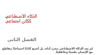 ‫االصطناعي‬ ‫الذكاء‬
‫اجتماعي‬ ‫ككائن‬
‫الثانى‬ ‫الفصل‬
‫يتقاطع‬ ‫ا‬ً‫ي‬‫اجتماع‬ ‫ا‬ً‫ن‬‫كائ‬ ‫أصبح‬ ‫بل‬ ،‫أداة‬ ‫مجرد‬ ‫االصطناعي‬ ‫الذكاء‬ ‫يعد‬ ‫لم‬
.‫ا‬ً‫ي‬‫وعاطف‬ ‫ا‬ً‫ي‬‫نفس‬ ‫اإلنسان‬ ‫مع‬
 