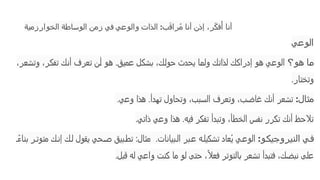 ‫الخوارزمية‬ ‫الوساطة‬ ‫زمن‬ ‫في‬ ‫والوعي‬ ‫الذات‬ :‫ب‬َ‫ق‬‫را‬ُ‫م‬ ‫أنا‬ ‫إذن‬ ،‫ر‬ّ‫ك‬‫ف‬‫ُأ‬ ‫أنا‬
‫الوعي‬
‫و؟‬‫ه‬ ‫ا‬‫م‬
،‫وتشعر‬ ،‫تفكر‬ ‫أنك‬ ‫تعرف‬ ‫أن‬ ‫هو‬ .‫عميق‬ ‫بشكل‬ ،‫حولك‬ ‫يحدث‬ ‫ولما‬ ‫لذاتك‬ ‫إدراكك‬ ‫هو‬ ‫الوعي‬
‫وتختار‬
.
‫مثال‬
:
‫وعي‬ ‫هذا‬ .‫تهدأ‬ ‫وتحاول‬ ،‫السبب‬ ‫وتعرف‬ ،‫غاضب‬ ‫أنك‬ ‫تشعر‬
.
‫ذاتي‬ ‫وعي‬ ‫هذا‬ .‫فيه‬ ‫تفكر‬ ‫وتبدأ‬ ،‫الخطأ‬ ‫نفس‬ ‫تكرر‬ ‫أنك‬ ‫تالحظ‬
.
‫و‬‫النيروجيك‬ ‫ي‬‫ف‬
:
‫بيانات‬‫ال‬ ‫بر‬‫ع‬ ‫ه‬‫تشكيل‬ ‫ُعاد‬‫ي‬ ‫ي‬‫الوع‬
.
ً‫ء‬‫بنا‬ ‫ر‬‫متوت‬ ‫ك‬‫إن‬ ‫ك‬‫ل‬ ‫يقول‬ ‫حي‬‫ص‬ ‫بيق‬‫تط‬ :‫مثال‬
‫قبل‬ ‫له‬ ‫واعي‬ ‫كنت‬ ‫ما‬ ‫لو‬ ‫حتى‬ ،ً‫ال‬‫فع‬ ‫بالتوتر‬ ‫تشعر‬ ‫فتبدأ‬ ،‫نبضك‬ ‫على‬
.
 