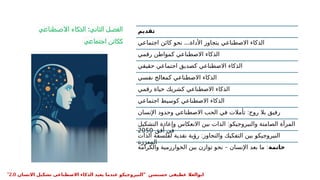 ‫الثاني‬ ‫الفصل‬
:
‫االصطناعي‬ ‫الذكاء‬
‫اجتماعي‬ ‫ككائن‬
‫تقديم‬
...
‫اجتماعي‬ ‫كائن‬ ‫نحو‬ ‫األداة‬ ‫يتجاوز‬ ‫االصطناعي‬ ‫الذكاء‬
‫رقمي‬ ‫كمواطن‬ ‫االصطناعي‬ ‫الذكاء‬
‫حقيقي‬ ‫اجتماعي‬ ‫كصديق‬ ‫االصطناعي‬ ‫الذكاء‬
‫نفسي‬ ‫كمعالج‬ ‫االصطناعي‬ ‫الذكاء‬
‫رقمي‬ ‫حياة‬ ‫كشريك‬ ‫االصطناعي‬ ‫الذكاء‬
‫اجتماعي‬ ‫كوسيط‬ ‫االصطناعي‬ ‫الذكاء‬
:
‫اإلنسان‬ ‫وحدود‬ ‫االصطناعي‬ ‫الحب‬ ‫في‬ ‫تأمالت‬ ‫روح‬ ‫بال‬ ‫رفيق‬
:
‫التشكيل‬ ‫وإعادة‬ ‫االنعكاس‬ ‫بين‬ ‫الذات‬ ‫والنيروجيكو‬ ‫الصامتة‬ ‫المرآة‬
‫أفق‬ ‫في‬
2050
:
‫الذات‬ ‫لفلسفة‬ ‫نقدية‬ ‫رؤية‬ ‫والتجاوز‬ ‫التفكيك‬ ‫بين‬ ‫النيروجيكو‬
‫المعززة‬
‫خاتمة‬
– :
‫والكرامة‬ ‫الخوارزمية‬ ‫بين‬ ‫توازن‬ ‫نحو‬ ‫اإلنسان‬ ‫بعد‬ ‫ما‬
" ‫حسنسن‬ ‫عطيفى‬ ‫ابوالعال‬
‫االنسان‬ ‫تشكيل‬ ‫االصطناعى‬ ‫الذكاء‬ ‫يعيد‬ ‫عندما‬ ‫النيروجيكو‬
2.0
"
 