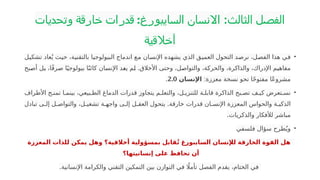 ‫الثالث‬ ‫الفصل‬
:
‫وتحديات‬ ‫خارقة‬ ‫قدرات‬ :‫السايبورغ‬ ‫االنسان‬
‫أخالقية‬
•
‫ل‬P
‫ي‬‫تشك‬ ‫عاد‬ُ‫ي‬ ‫ث‬P
‫ي‬‫ح‬ ،‫ة‬P
‫ي‬‫بالتقن‬ ‫ا‬P
‫ي‬‫البيولوج‬ ‫اندماج‬ ‫ع‬P
‫م‬ ‫ان‬P
‫س‬‫اإلن‬ ‫يشهده‬ ‫الذي‬ ‫ق‬P
‫ي‬‫العم‬ ‫التحول‬ ‫د‬P
‫ص‬‫نر‬ ،‫ل‬P
‫ص‬‫الف‬ ‫هذا‬ ‫ي‬P
‫ف‬
.
‫بح‬P
‫ص‬‫أ‬ ‫ل‬P
‫ب‬ ،‫ا‬ً‫ف‬‫ر‬P
‫ص‬ ‫ا‬P
ً‫ي‬‫بيولوج‬ ‫ا‬P
ً‫ن‬‫كائ‬ ‫ان‬P
‫س‬‫اإلن‬ ‫د‬P
‫ع‬‫ي‬ ‫م‬P
‫ل‬ ‫األخالق‬ ‫وحتى‬ ،‫ل‬P
‫ص‬‫والتوا‬ ،‫ة‬P
‫ك‬‫والحر‬ ،‫والذاكرة‬ ،‫اإلدراك‬ ‫م‬P
‫ي‬‫مفاه‬
:‫معززة‬ ‫نسخة‬ ‫نحو‬ ‫ا‬ً‫ح‬‫مفتو‬ ‫ًا‬‫ع‬‫مشرو‬
‫اإلنسان‬
2.0
.
•
‫األطراف‬ ‫ح‬P‫تمن‬ ‫ا‬P‫بينم‬ ،‫بيعي‬P‫الط‬ ‫الدماغ‬ ‫قدرات‬ ‫يتجاوز‬ ‫م‬P‫والتعل‬ ،‫ل‬P‫للتنزي‬ ‫ة‬P‫قابل‬ ‫الذاكرة‬ ‫بح‬P‫تص‬ ‫ف‬P‫كي‬ ‫تعرض‬P‫نس‬
.
‫تبادل‬ ‫ى‬P‫إل‬ ‫ل‬P‫والتواص‬ ،‫ل‬P‫تشغي‬ ‫ة‬P
P‫واجه‬ ‫ى‬P
P‫إل‬ ‫ل‬P‫العق‬ ‫يتحول‬ ‫خارقة‬ ‫قدرات‬ ‫ان‬P‫اإلنس‬ ‫المعززة‬ ‫والحواس‬ ‫ة‬P‫الذكي‬
.‫والذكريات‬ ‫لألفكار‬ ‫مباشر‬
•
‫فلسفي‬ ‫سؤال‬ ‫طرح‬ُ‫وي‬
‫المعززة‬ ‫للذات‬ ‫يمكن‬ ‫وهل‬ ‫أخالقية؟‬ ‫بمسؤولية‬ ‫قابل‬ُ‫ت‬ ‫السايبورغ‬ ‫لإلنسان‬ ‫الخارقة‬ ‫القوة‬ ‫هل‬
‫إنسانيتها؟‬ ‫على‬ ‫تحافظ‬ ‫أن‬
.‫اإلنسانية‬ ‫والكرامة‬ ‫التقني‬ ‫التمكين‬ ‫بين‬ ‫التوازن‬ ‫في‬ ‫اًل‬‫تأم‬ ‫الفصل‬ ‫يقدم‬ ،‫الختام‬ ‫في‬
 