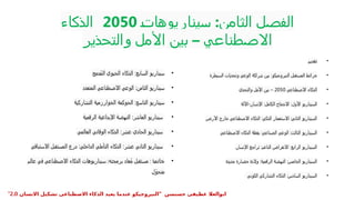 ‫سيناريوهات‬ :‫الثامن‬ ‫الفصل‬
2050
:
‫الذكاء‬
‫والتحذير‬ ‫األمل‬ ‫بين‬ – ‫االصطناعي‬
•
‫ُدمج‬‫م‬‫ال‬ ‫الحيوي‬ ‫الذكاء‬ :‫السابع‬ ‫سيناريو‬
•
‫المتعدد‬ ‫االصطناعي‬ ‫الوعي‬ :‫الثامن‬ ‫سيناريو‬
•
‫التشاركية‬ ‫الخوارزمية‬ ‫الحوكمة‬ :‫التاسع‬ ‫سيناريو‬
•
‫الرقمية‬ ‫اإلبداعية‬ ‫النهضة‬ :‫العاشر‬ ‫سيناريو‬
•
‫العالمي‬ ‫الوقائي‬ ‫الذكاء‬ :‫عشر‬ ‫الحادي‬ ‫سيناريو‬
•
‫االستباقي‬ ‫المستقبل‬ ‫درع‬ :‫الداخلي‬ ‫التأملي‬ ‫الذكاء‬ :‫عشر‬ ‫الثاني‬ ‫سيناريو‬
•
‫ة‬‫خاتم‬
‫عالم‬ ‫في‬ ‫االصطناعي‬ ‫الذكاء‬ ‫سيناريوهات‬ :‫برمجته‬ ‫ُعاد‬‫م‬ ‫مستقبل‬ :
‫ل‬ّ‫متحو‬
•
‫تقديم‬
•
‫السيطرة‬ ‫وتحديات‬ ‫الوعي‬ ‫شراكة‬ ‫بين‬ :‫النيروجيكو‬ ‫المستقبل‬ ‫خرائط‬
•
‫االصطناعي‬ ‫الذكاء‬
2050
‫والتحدي‬ ‫األمل‬ ‫بين‬ –
•
‫اآللة‬-‫اإلنسان‬ :‫الكامل‬ ‫االندماج‬ :‫األول‬ ‫السيناريو‬
•
‫األرض‬ ‫خارج‬ ‫االصطناعي‬ ‫الذكاء‬ :‫الذكي‬ ‫االستعمار‬ :‫الثاني‬ ‫السيناريو‬
•
‫االصطناعي‬ ‫الذكاء‬ ‫يقظة‬ :‫الصناعي‬ ‫الوعي‬ :‫الثالث‬ ‫السيناريو‬
•
‫اإلنسان‬ ‫تراجع‬ :‫الناعم‬ ‫االنقراض‬ :‫الرابع‬ ‫السيناريو‬
•
‫جديدة‬ ‫حضارة‬ ‫والدة‬ :‫الرقمية‬ ‫النهضة‬ :‫الخامس‬ ‫السيناريو‬
•
‫الكوني‬ ‫التشاركي‬ ‫الذكاء‬ :‫السادس‬ ‫السيناريو‬
" ‫حسنسن‬ ‫عطيفى‬ ‫ابوالعال‬
‫االنسان‬ ‫تشكيل‬ ‫االصطناعى‬ ‫الذكاء‬ ‫يعيد‬ ‫عندما‬ ‫النيروجيكو‬
2.0
"
 