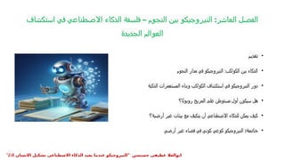 ‫استكشاف‬ ‫في‬ ‫االصطناعي‬ ‫الذكاء‬ ‫فلسفة‬ – ‫النجوم‬ ‫بين‬ ‫النيروجيكو‬ :‫العاشر‬ ‫الفصل‬
‫الجديدة‬ ‫العوالم‬
•
‫تقديم‬
•
‫النجوم‬ ‫مدار‬ ‫في‬ ‫النيروجيكو‬ :‫الكواكب‬ ‫بين‬ ‫الذكاء‬
•
‫الذكية‬ ‫المستعمرات‬ ‫وبناء‬ ‫الكواكب‬ ‫استكشاف‬ ‫في‬ ‫النيروجيكو‬ ‫دور‬
•
‫ا؟‬ً‫ت‬‫روبو‬ ‫المريخ‬ ‫على‬ ‫مستوطن‬ ‫أول‬ ‫سيكون‬ ‫هل‬
•
‫أرضية؟‬ ‫غير‬ ‫بيئات‬ ‫مع‬ ‫يتكيف‬ ‫أن‬ ‫االصطناعي‬ ‫للذكاء‬ ‫يمكن‬ ‫كيف‬
•
:‫خاتمة‬
‫أرضي‬ ‫غير‬ ‫فضاء‬ ‫في‬ ‫كوني‬ ‫كوعي‬ ‫النيروجيكو‬
" ‫حسنسن‬ ‫عطيفى‬ ‫ابوالعال‬
‫االنسان‬ ‫تشكيل‬ ‫االصطناعى‬ ‫الذكاء‬ ‫يعيد‬ ‫عندما‬ ‫النيروجيكو‬
2.0
"
 