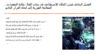 ‫من‬ :‫التعقيد‬ ‫عالية‬ ‫القتال‬ ‫بيئات‬ ‫في‬ ‫االصطناعي‬ ‫الذكاء‬ :‫عشر‬ ‫الحادي‬ ‫الفصل‬
‫الذاتي‬ ‫القرار‬ ‫اتخاذ‬ ‫إلى‬ ‫الفورية‬ ‫المعالجة‬
•
‫تقديم‬
•
‫والسيطرة‬ ‫الوعي‬ ‫جبهة‬ ‫على‬ ‫االصطناعي‬ ‫الذكاء‬ :‫الخوارزميات‬ ‫حروب‬
•
‫الصراع؟‬ ‫في‬ ‫ا‬ً‫ف‬‫طر‬ ‫االصطناعي‬ ‫الذكاء‬ ‫يصبح‬ ‫أن‬ ‫يمكن‬ ‫هل‬
•
‫المستقل‬ ‫االصطناعي‬ ‫الذكاء‬ ‫عصر‬ ‫في‬ ‫الحرب‬ :‫نية‬ ‫بال‬ ‫قرار‬
•
‫والخطر‬ ‫الردع‬ ‫بين‬ :‫الذكية‬ ‫األسلحة‬
.
•
‫السيطرة‬ ‫أو‬ ‫اإلبادة‬ ‫في‬ ‫االصطناعي‬ ‫الذكاء‬ ‫ُستخدم‬‫ي‬ ‫أال‬ ‫نضمن‬ ‫كيف‬
•
:‫خاتمة‬
‫السالم‬ ‫ووسيط‬ ‫الصراع‬ ‫سالح‬ ‫بين‬ ‫االصطناعي‬ ‫الذكاء‬
•
 