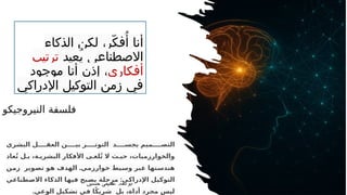 ‫الذكاء‬ ‫لكن‬ ،‫ّر‬‫ك‬‫ف‬ُ‫أ‬ ‫أنا‬
‫ُعيد‬‫ي‬ ‫االصطناعي‬
‫ترتيب‬
‫أفكاري‬
‫موجود‬ ‫أنا‬ ‫إذن‬ ،
‫اإلدراكي‬ ‫التوكيل‬ ‫زمن‬ ‫في‬
‫النيروجيكو‬ ‫فلسفة‬
‫حسنين‬ ‫عطيفى‬ ‫ابوالعال‬
‫البشري‬ ‫ل‬ ‫العق‬ ‫ن‬ ‫بي‬ ‫ر‬ ‫التوت‬ ‫د‬ ‫يجس‬ ‫ميم‬ ‫التص‬
‫عاد‬ُ‫ت‬ ‫ل‬ ‫ب‬ ،‫ة‬ ‫البشري‬ ‫األفكار‬ ‫ى‬ ‫لغ‬ُ‫ت‬ ‫ال‬ ‫ث‬ ‫حي‬ ،‫والخوارزميات‬
.
‫ن‬‫زم‬ ‫وير‬‫تص‬ ‫و‬‫ه‬ ‫الهدف‬ ‫خوارزمي‬ ‫يط‬‫وس‬ ‫بر‬‫ع‬ ‫تها‬‫هندس‬
:
‫طناعي‬‫االص‬ ‫الذكاء‬ ‫ا‬‫فيه‬ ‫بح‬‫يص‬ ‫ة‬‫مرحل‬ ‫ي‬‫اإلدراك‬ ‫ل‬‫التوكي‬
.‫الوعي‬ ‫تشكيل‬ ‫في‬ ‫ا‬ً‫ك‬‫شري‬ ‫بل‬ ،‫أداة‬ ‫مجرد‬ ‫ليس‬
 