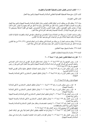 10
2.2.1
‫والعقوبات‬ ‫القضائية‬ ‫والضبطية‬ ‫العمل‬ ‫تفتيش‬ ‫السادس‬ ‫الكتاب‬
‫العمل‬ ‫بيئة‬ ‫وتأمين‬ ‫المهنية‬ ‫والصحة‬ ‫السالمة‬ ‫لمفتشي‬ ‫القضائية‬ ‫الضبطية‬ ‫صفة‬ ‫منح‬ :‫األول‬ ‫الباب‬
‫العقوبات‬ :‫الثاني‬ ‫الباب‬
‫مادة‬
256
:
‫العمل‬ ‫بيئة‬ ‫وتأمين‬ ‫المهنية‬ ‫والصحة‬ ‫السالمة‬ ‫أحكام‬ ‫بشأن‬ ‫الخامس‬ ‫الكتاب‬ ‫أحكام‬ ‫من‬ ‫أيا‬ ‫يخالف‬ ‫من‬ ‫كل‬ ‫يعاقب‬
‫الصادرة‬ ‫والقرارات‬
‫له‬ ‫تنفيذا‬
‫ألف‬ ‫عن‬ ‫تقل‬ ‫ال‬ ‫وبغرامة‬ ‫أشهر‬ ‫ثالثة‬ ‫عن‬ ‫تقل‬ ‫ال‬ ‫مدة‬ ‫بالحبس‬
‫جنيه‬
‫ا‬
‫عشرة‬ ‫تجاوز‬ ‫وال‬
‫أالف‬
‫جنية‬
‫إذا‬ ‫وجوبيتين‬ ‫السابقة‬ ‫الفقرة‬ ‫في‬ ‫عليهما‬ ‫المنصوص‬ ‫والغرامة‬ ‫الحبس‬ ‫عقوبتا‬ ‫وتكون‬ ،‫العقوبتين‬ ‫هاتين‬ ‫بإحدى‬ ‫أو‬
.‫العود‬ ‫حالة‬ ‫في‬ ‫الغرامة‬ ‫وتضاعف‬ ‫الجسيمة‬ ‫اإلصابة‬ ‫أو‬ ‫الوفاة‬ ‫الجريمة‬ ‫على‬ ‫ترتب‬
‫عن‬ ‫يمثله‬ ‫من‬ ‫أو‬ ‫العمل‬ ‫صاحب‬ ‫ويكون‬
‫المنشأة‬
‫ف‬ ‫عليه‬ ‫المحكوم‬ ‫مع‬ ‫بالتضامن‬ ‫مسئوال‬
‫ي‬
‫كانت‬ ‫إذا‬ ‫المالية‬ ‫بالعقوبات‬ ‫الوفاء‬
.‫القانون‬ ‫هذا‬ ‫عليه‬ ‫يفرضها‬ ‫التي‬ ‫الواجبات‬ ‫من‬ ‫بأي‬ ‫إخالله‬ ‫نتيجة‬ ‫وقعت‬ ‫قد‬ ‫الجريمة‬
‫مادة‬
257
‫المادتين‬ ‫أحكام‬ ‫من‬ ‫أيا‬ ‫يخالف‬ ‫الذي‬ ‫المنشأة‬ ‫عن‬ ‫يمثله‬ ‫من‬ ‫أو‬ ‫العمل‬ ‫صاحب‬ ‫يعاقب‬ :
234
،
235
‫القانون‬ ‫هذا‬ ‫من‬
‫خمسمائة‬ ‫عن‬ ‫تقل‬ ‫ال‬ ‫بغرامة‬
‫جني‬
‫ه‬
‫ألف‬ ‫تجاوز‬ ‫وال‬
‫جني‬
‫ه‬
.‫العود‬ ‫حالة‬ ‫في‬ ‫الغرامة‬ ‫وتضاعف‬
‫المادة‬
234
:
‫المفتشين‬ ‫مهمة‬ ‫بتسهيل‬ ‫خاصة‬
‫المادة‬
235
:
‫التفتيش‬ ‫لمتطلبات‬ ‫باالستجابة‬ ‫خاصة‬
3.1
‫رقم‬ ‫العمل‬ ‫لقانون‬ ‫المنفذة‬ ‫القرارات‬
12
‫لسنة‬
2003
-
‫رقم‬ ‫الجمهورية‬ ‫رئيس‬ ‫قرار‬
333
‫لسنة‬
2003
‫االمن‬ ‫لدراسات‬ ‫القومي‬ ‫المركز‬ ‫تنظيم‬ ‫إعادة‬ ‫(بشأن‬
‫الصناعي‬
‫رئيس‬ ‫بقرار‬ ‫انشئ‬ ‫الذي‬ ‫العمل‬ ‫بيئة‬ ‫وتأمين‬ ‫المهنية‬ ‫والصحة‬ ‫السالمة‬ ‫لدراسات‬ ‫القومي‬ ‫المركز‬ ‫إلى‬ ‫المسمى‬ ‫وتعديل‬
‫رقم‬ ‫الجمهورية‬
932
‫لسنة‬
1969
-
‫رقم‬ ‫الوزراء‬ ‫مجلس‬ ‫رئيس‬ ‫قرار‬
982
‫لسنة‬
2003
‫تحديد‬ ‫(بشأن‬
‫المنشآت‬
‫التابعة‬ ‫القومي‬ ‫باألمن‬ ‫عملها‬ ‫المتعلق‬
)‫الحربي‬ ‫اإلنتاج‬ ‫لوزارة‬
-
‫رقم‬ ‫الوزراء‬ ‫مجلس‬ ‫رئيس‬ ‫قرار‬
985
‫لسنة‬
2003
‫والصحة‬ ‫للسالمة‬ ‫األعلى‬ ‫االستشاري‬ ‫المجلس‬ ‫تشكيل‬ ‫(بشأن‬
)‫المهنية‬
‫رقم‬ ‫قرار‬ ‫تعديالت‬
985
‫لسنة‬
2003
:
▪
‫الوزراء‬ ‫مجلس‬ ‫رئيس‬ ‫قرار‬
‫رقم‬
3093
‫لسنة‬
2010
‫للسالمة‬ ‫األعلى‬ ‫االستشاري‬ ‫المجلس‬ ‫تشكيل‬ ‫(بشأن‬
)‫المهنية‬ ‫والصحة‬
▪
‫رقم‬ ‫الوزراء‬ ‫مجلس‬ ‫رئيس‬ ‫قرار‬
529
‫لسنة‬
2011
‫للسالمة‬ ‫األعلى‬ ‫االستشاري‬ ‫المجلس‬ ‫تشكيل‬ ‫(بشأن‬
)‫المهنية‬ ‫والصحة‬
-
‫رقم‬ ‫العمل‬ ‫وزير‬ ‫قرار‬
154
‫لسنة‬
2003
‫المجلس‬ ‫أعمال‬ ‫تنظيم‬ ‫(بشأن‬
‫المهنية‬ ‫والصحة‬ ‫للسالمة‬ ‫األعلى‬ ‫االستشاري‬
)‫العمل‬ ‫بيئة‬ ‫وتأمين‬
-
‫رقم‬ ‫العمل‬ ‫وزير‬ ‫قرار‬
199
‫لسنة‬
2003
‫تشكيل‬ ‫(بشأن‬
‫المهنية‬ ‫والصحة‬ ‫للسالمة‬ ‫األعلى‬ ‫االستشاري‬ ‫المجلس‬
)‫العمل‬ ‫بيئة‬ ‫وتأمين‬
-
‫رقم‬ ‫العمل‬ ‫وزير‬ ‫قرار‬
152
‫لسنة‬
2003
‫والصحة‬ ‫للسالمة‬ ‫االستشارية‬ ‫اللجان‬ ‫عمل‬ ‫ونظام‬ ‫اختصاصات‬ ‫(بتحديد‬
‫المهنية‬
‫بيئة‬ ‫وتأمين‬
)‫بالمحافظات‬ ‫العمل‬
‫القرار‬ ‫تعديل‬
152
‫وصدور‬
‫رقم‬ ‫العمل‬ ‫وزير‬ ‫قرار‬
185
‫لسنة‬
2024
-
‫رقم‬ ‫العمل‬ ‫وزير‬ ‫قرار‬
111
‫لسنة‬
2003
‫العمل‬ ‫أوقات‬ ‫غير‬ ‫وفي‬ ‫ليال‬ ‫العمل‬ ‫أماكن‬ ‫بتفتيش‬ ‫التكليف‬ ‫قواعد‬ ‫(بشأن‬
)‫الرسمية‬
-
‫رقم‬ ‫العمل‬ ‫وزير‬ ‫قرار‬
114
‫لسنة‬
2003
‫مجال‬ ‫في‬ ‫والدراسات‬ ‫بالبحوث‬ ‫الخاصة‬ ‫واإلجراءات‬ ‫القواعد‬ ‫(بشأن‬
‫السالمة‬
)‫المهنية‬ ‫والصحة‬
 